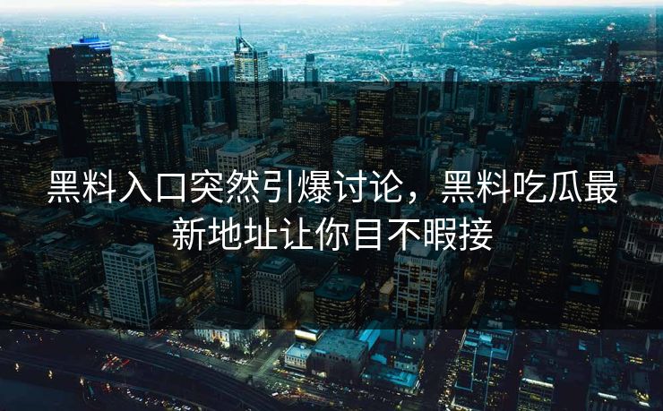 黑料入口突然引爆讨论，黑料吃瓜最新地址让你目不暇接