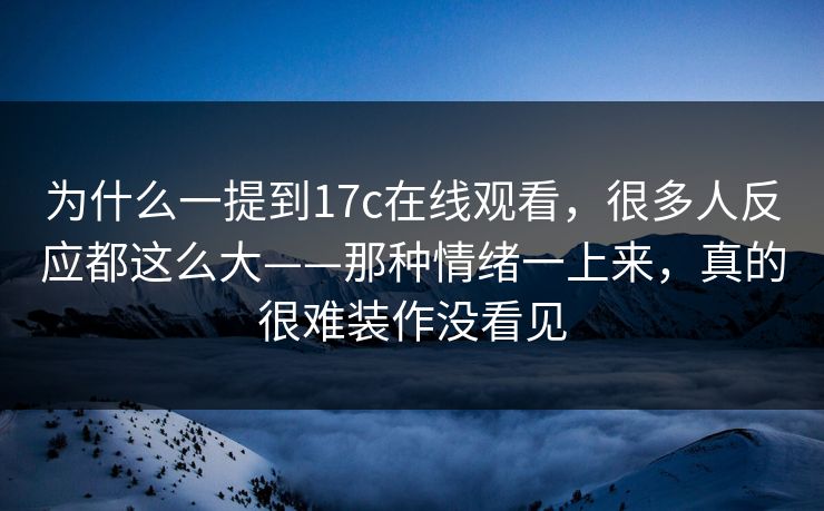 为什么一提到17c在线观看，很多人反应都这么大——那种情绪一上来，真的很难装作没看见