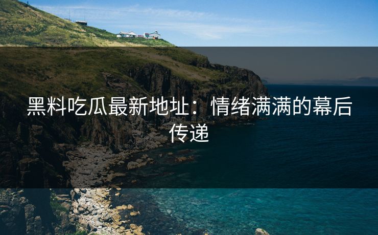 黑料吃瓜最新地址：情绪满满的幕后传递