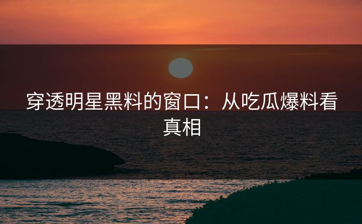 穿透明星黑料的窗口:从吃瓜爆料看真相 穿透明星黑料的窗口:从吃瓜爆料看真相