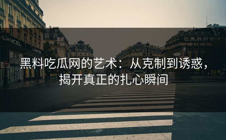 黑料吃瓜网的艺术:从克制到诱惑,揭开真正的扎心瞬间