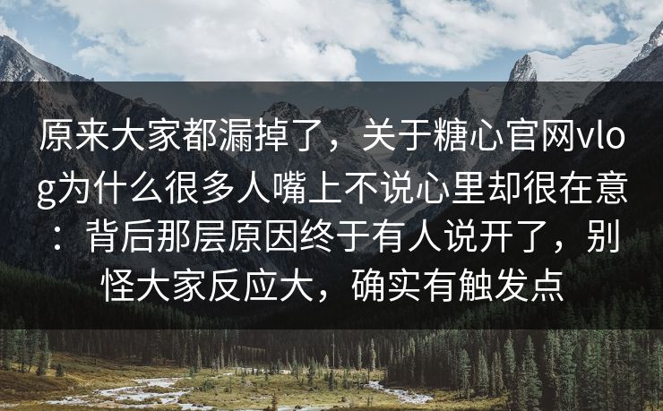 原来大家都漏掉了，关于糖心官网vlog为什么很多人嘴上不说心里却很在意：背后那层原因终于有人说开了，别怪大家反应大，确实有触发点