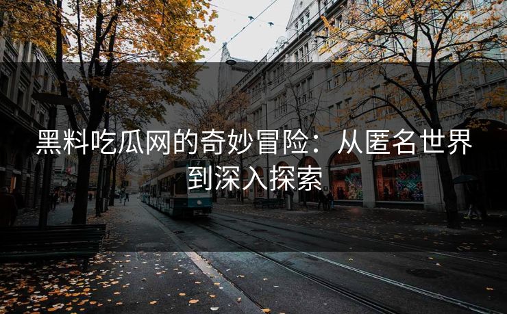 黑料吃瓜网的奇妙冒险:从匿名世界到深入探索