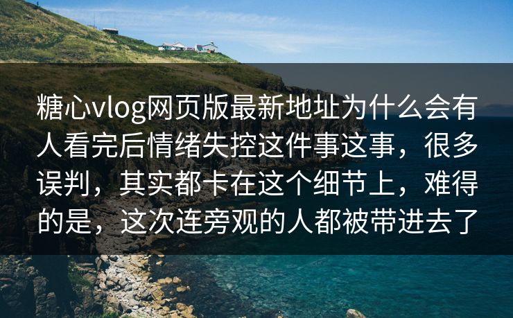 糖心vlog网页版最新地址为什么会有人看完后情绪失控这件事这事,很多误判,其实都卡在这个细节上,难得的是,这次连旁观的人都被带进去了