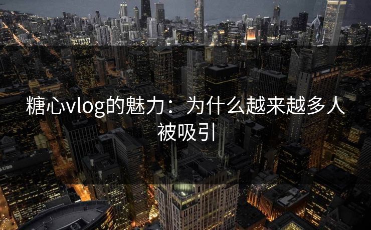 糖心vlog的魅力:为什么越来越多人被吸引