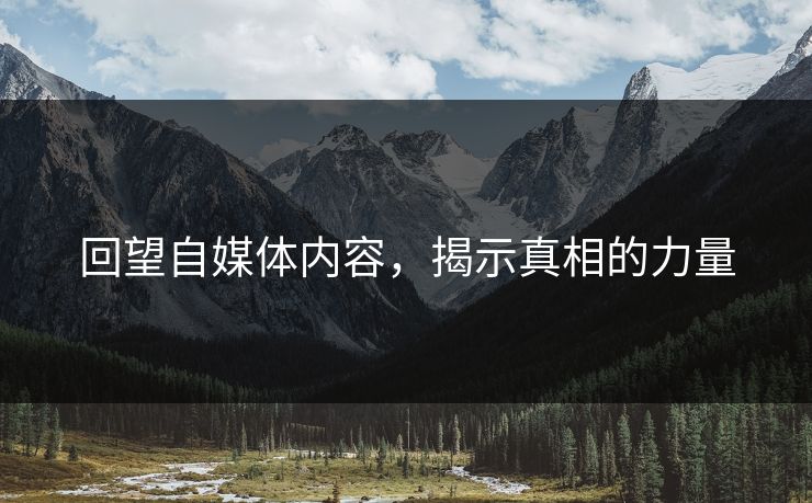 回望自媒体内容,揭示真相的力量