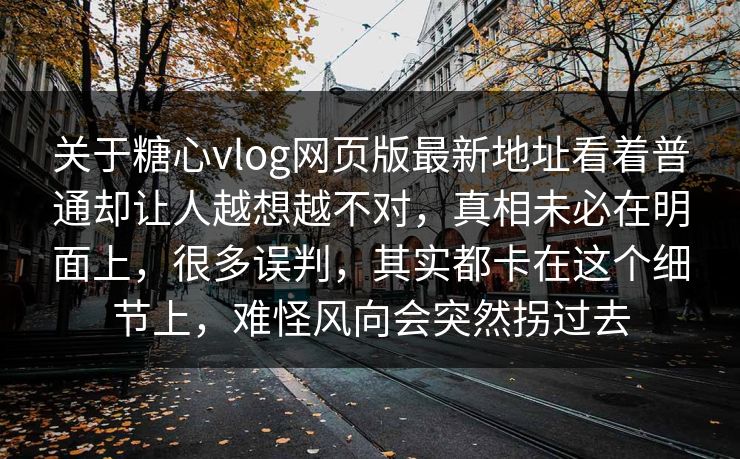 关于糖心vlog网页版最新地址看着普通却让人越想越不对,真相未必在明面上,很多误判,其实都卡在这个细节上,难怪风向会突然拐过去
