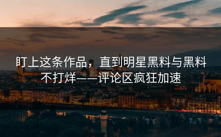 盯上这条作品,直到明星黑料与黑料不打烊——评论区疯狂加速