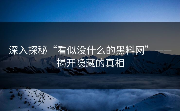 深入探秘“看似没什么的黑料网”——揭开隐藏的真相 深入探秘“看似没什么的黑料网”——揭开隐藏的真相