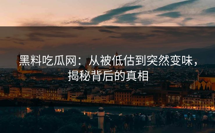 黑料吃瓜网：从被低估到突然变味，揭秘背后的真相