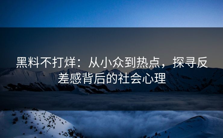 黑料不打烊:从小众到热点,探寻反差感背后的社会心理