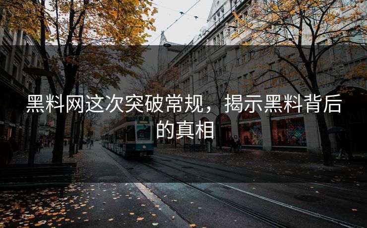 黑料网这次突破常规，揭示黑料背后的真相