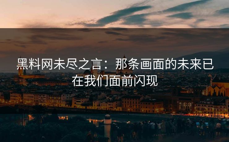 黑料网未尽之言:那条画面的未来已在我们面前闪现