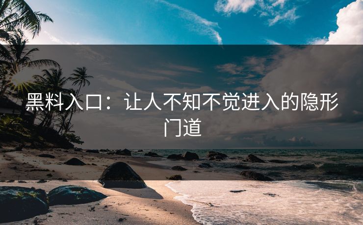 黑料入口:让人不知不觉进入的隐形门道
