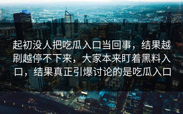 起初没人把吃瓜入口当回事,结果越刷越停不下来,大家本来盯着黑料入口,结果真正引爆讨论的是吃瓜入口