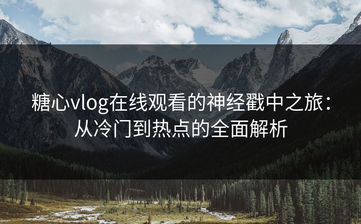 糖心vlog在线观看的神经戳中之旅:从冷门到热点的全面解析