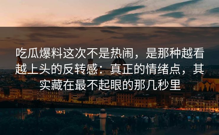 吃瓜爆料这次不是热闹,是那种越看越上头的反转感:真正的情绪点,其实藏在最不起眼的那几秒里
