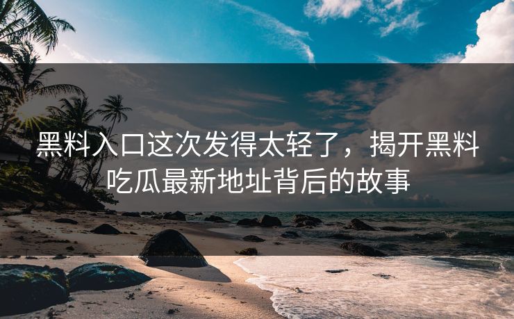 黑料入口这次发得太轻了，揭开黑料吃瓜最新地址背后的故事