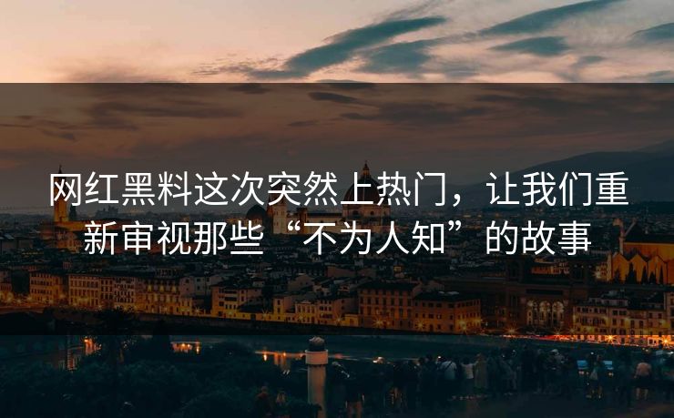 网红黑料这次突然上热门，让我们重新审视那些“不为人知”的故事