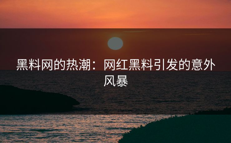黑料网的热潮:网红黑料引发的意外风暴 黑料网的热潮:网红黑料引发的意外风暴