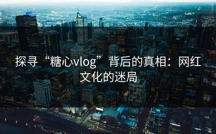 探寻“糖心vlog”背后的真相:网红文化的迷局 探寻“糖心vlog”背后的真相:网红文化的迷局