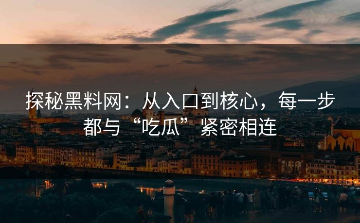 探秘黑料网:从入口到核心,每一步都与“吃瓜”紧密相连 探秘黑料网:从入口到核心,每一步都与“吃瓜”紧密相连