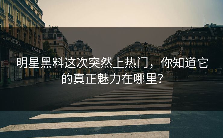 明星黑料这次突然上热门,你知道它的真正魅力在哪里?