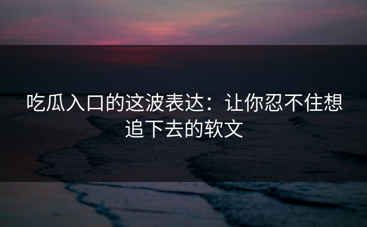 吃瓜入口的这波表达:让你忍不住想追下去的软文