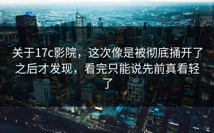 关于17c影院,这次像是被彻底捅开了之后才发现,看完只能说先前真看轻了