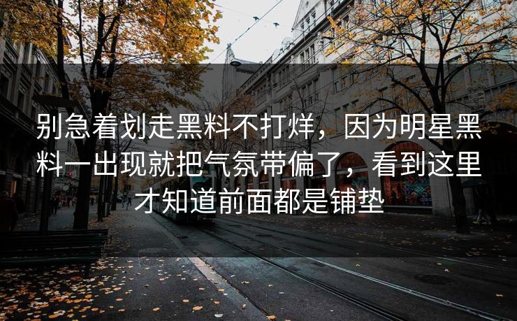 别急着划走黑料不打烊,因为明星黑料一出现就把气氛带偏了,看到这里才知道前面都是铺垫