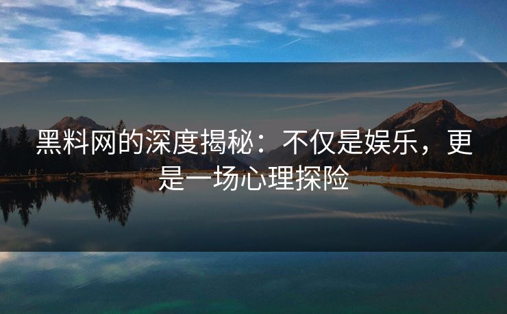 黑料网的深度揭秘:不仅是娱乐,更是一场心理探险