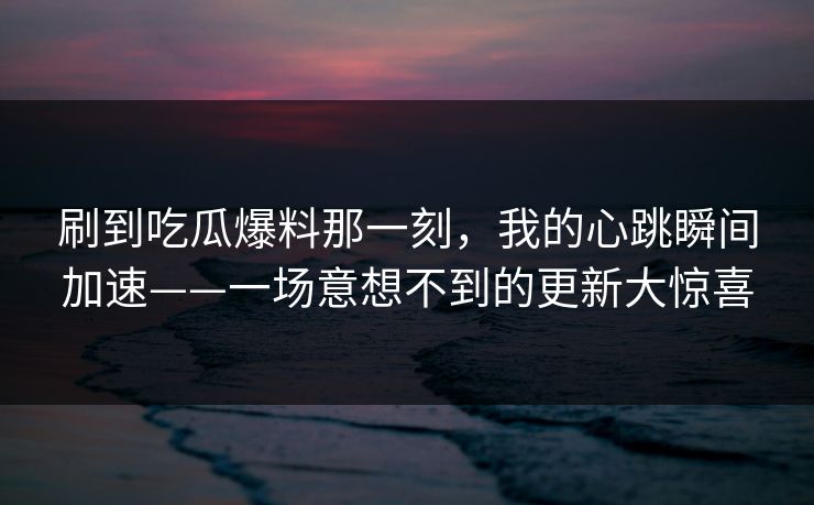 刷到吃瓜爆料那一刻,我的心跳瞬间加速——一场意想不到的更新大惊喜