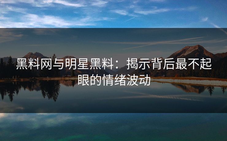 黑料网与明星黑料:揭示背后最不起眼的情绪波动