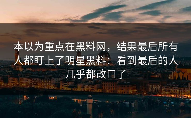 本以为重点在黑料网,结果最后所有人都盯上了明星黑料:看到最后的人几乎都改口了
