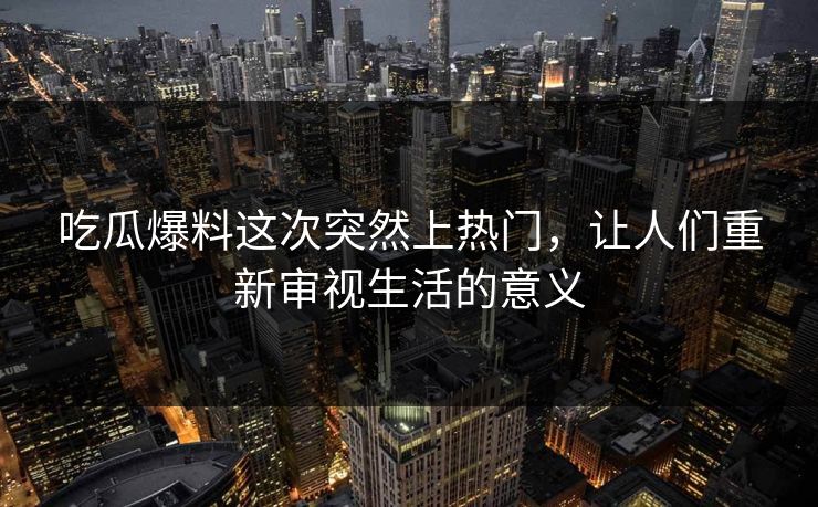 吃瓜爆料这次突然上热门,让人们重新审视生活的意义