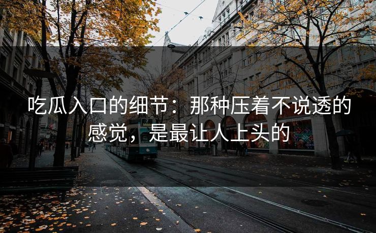 吃瓜入口的细节:那种压着不说透的感觉,是最让人上头的