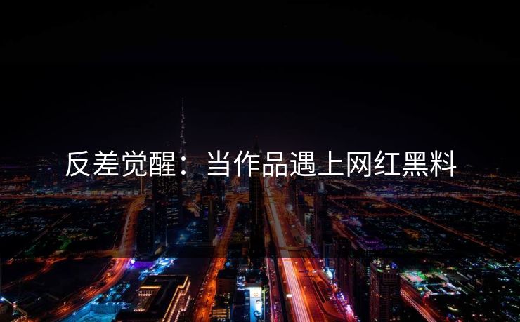 反差觉醒:当作品遇上网红黑料