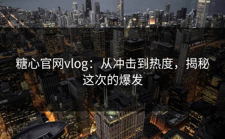 糖心官网vlog:从冲击到热度,揭秘这次的爆发