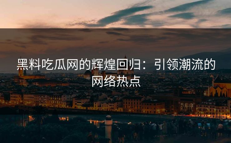 黑料吃瓜网的辉煌回归:引领潮流的网络热点