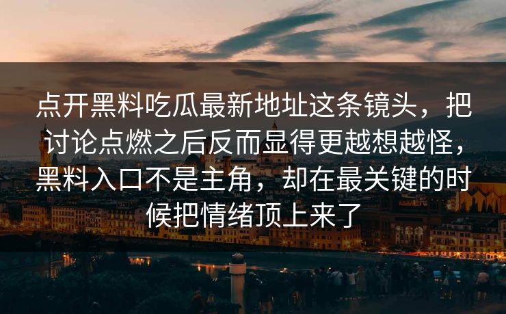 点开黑料吃瓜最新地址这条镜头,把讨论点燃之后反而显得更越想越怪,黑料入口不是主角,却在最关键的时候把情绪顶上来了