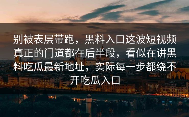 别被表层带跑,黑料入口这波短视频真正的门道都在后半段,看似在讲黑料吃瓜最新地址,实际每一步都绕不开吃瓜入口