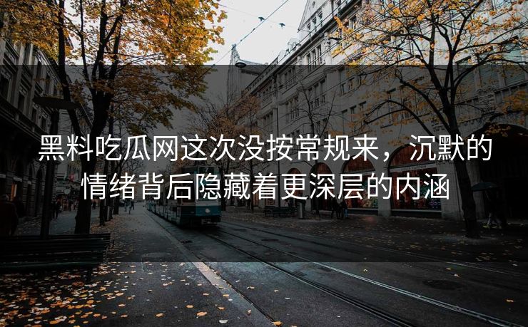 黑料吃瓜网这次没按常规来,沉默的情绪背后隐藏着更深层的内涵