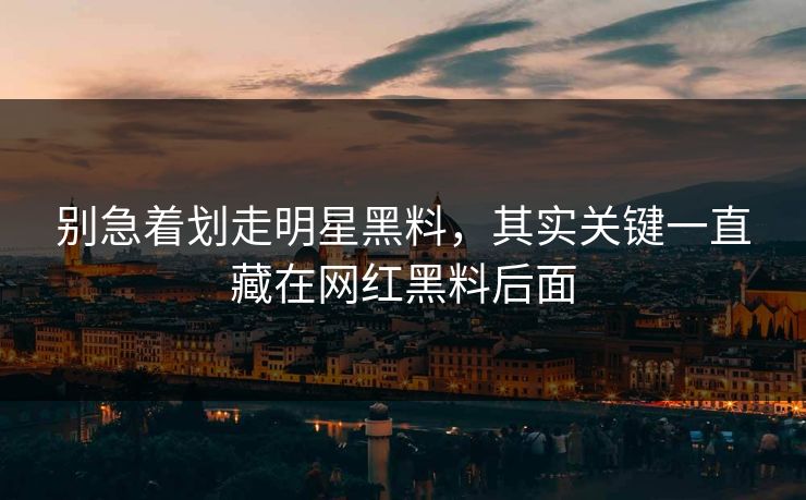 别急着划走明星黑料,其实关键一直藏在网红黑料后面