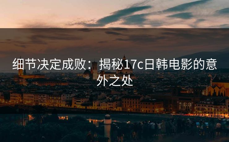 细节决定成败:揭秘17c日韩电影的意外之处