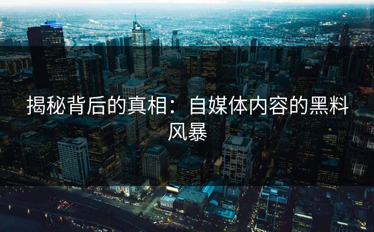 揭秘背后的真相:自媒体内容的黑料风暴