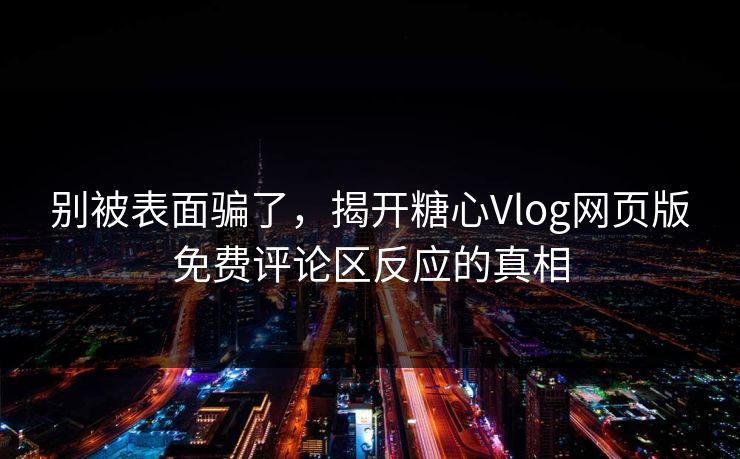 别被表面骗了，揭开糖心Vlog网页版免费评论区反应的真相