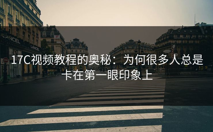 17C视频教程的奥秘:为何很多人总是卡在第一眼印象上