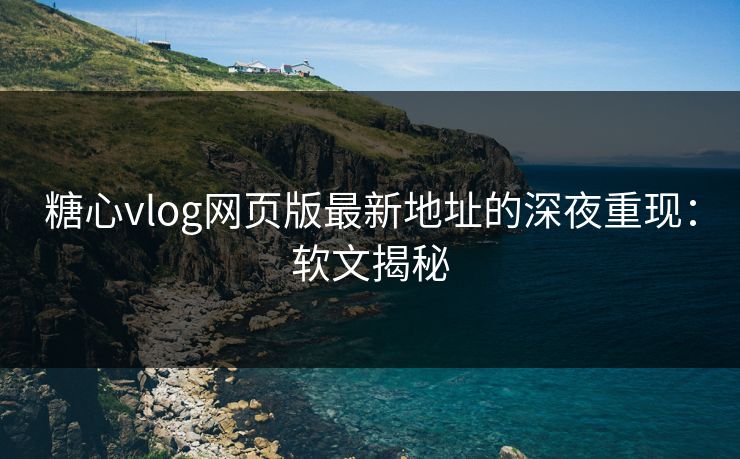 糖心vlog网页版最新地址的深夜重现:软文揭秘