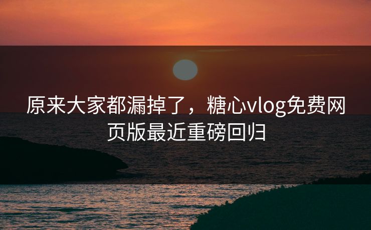 原来大家都漏掉了,糖心vlog免费网页版最近重磅回归