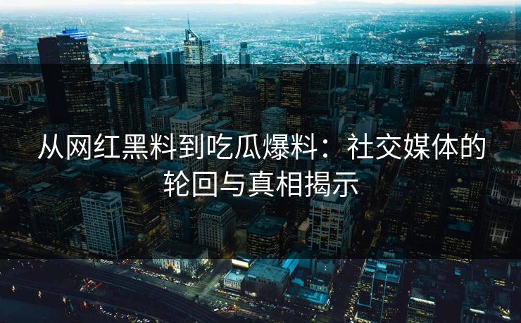 从网红黑料到吃瓜爆料:社交媒体的轮回与真相揭示